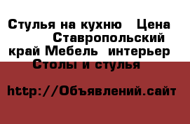 Стулья на кухню › Цена ­ 650 - Ставропольский край Мебель, интерьер » Столы и стулья   